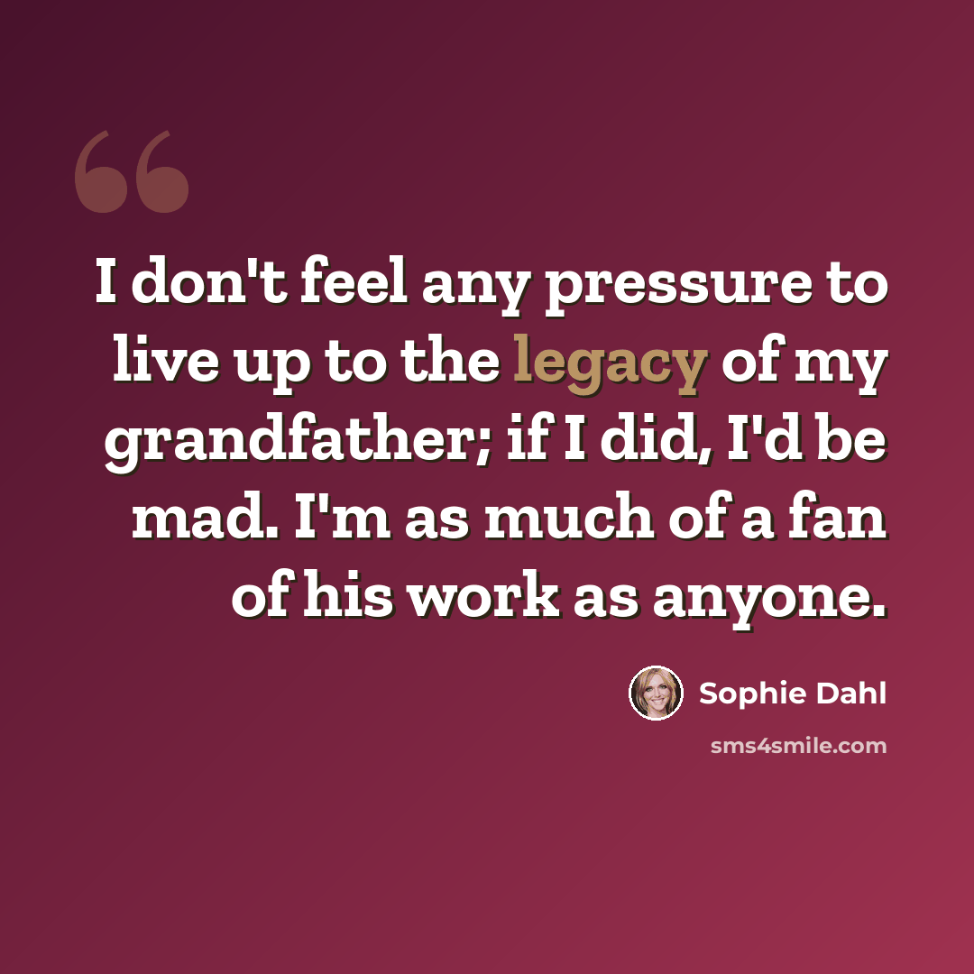 “I don't feel any pressure to live up to the legacy of my grandfather; if I did, I'd be mad. I'm as much of a fan of his work as anyone.” quote by Sophie Dahl