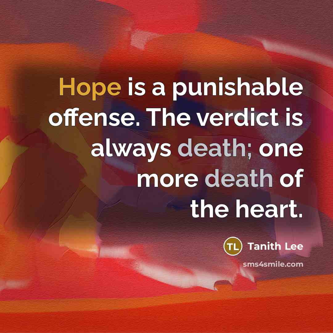 “Hope is a punishable offense. The verdict is always death; one more death of the heart.” quote by Tanith Lee