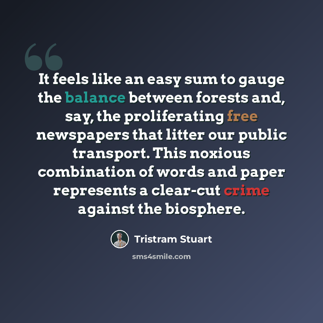 “It feels like an easy sum to gauge the balance between forests and, say, the proliferating free newspapers that litter our public transport. This noxious combination of words and paper represents a clear-cut crime against the biosphere.” quote by Tristram Stuart