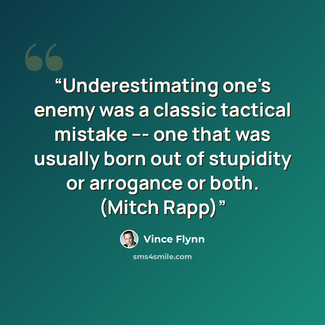“Underestimating one's enemy was a classic tactical mistake --- one that was usually born out of stupidity or arrogance or both. (Mitch Rapp)” quote by Vince Flynn