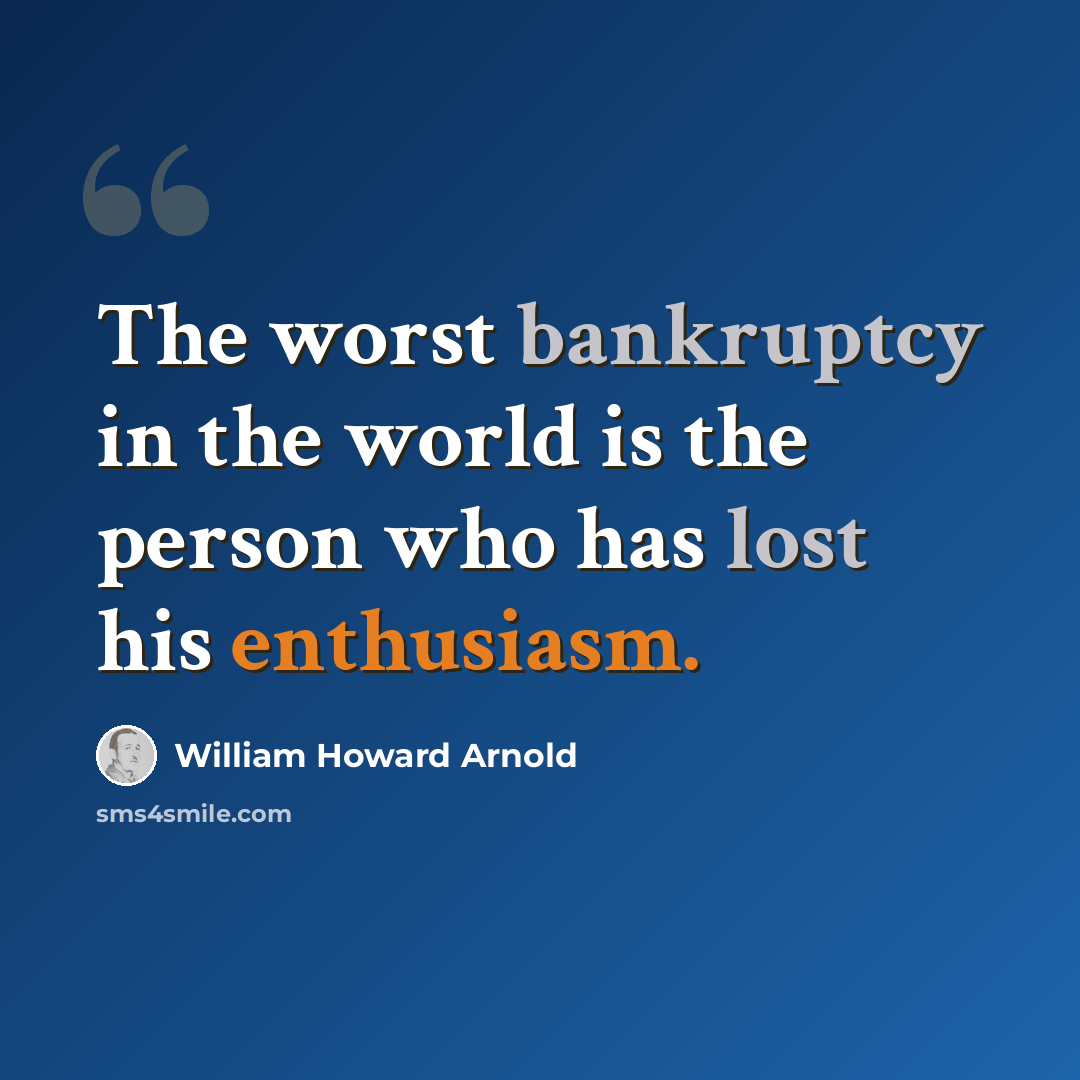“The worst bankruptcy in the world is the person who has lost his enthusiasm.” quote by William Howard Arnold