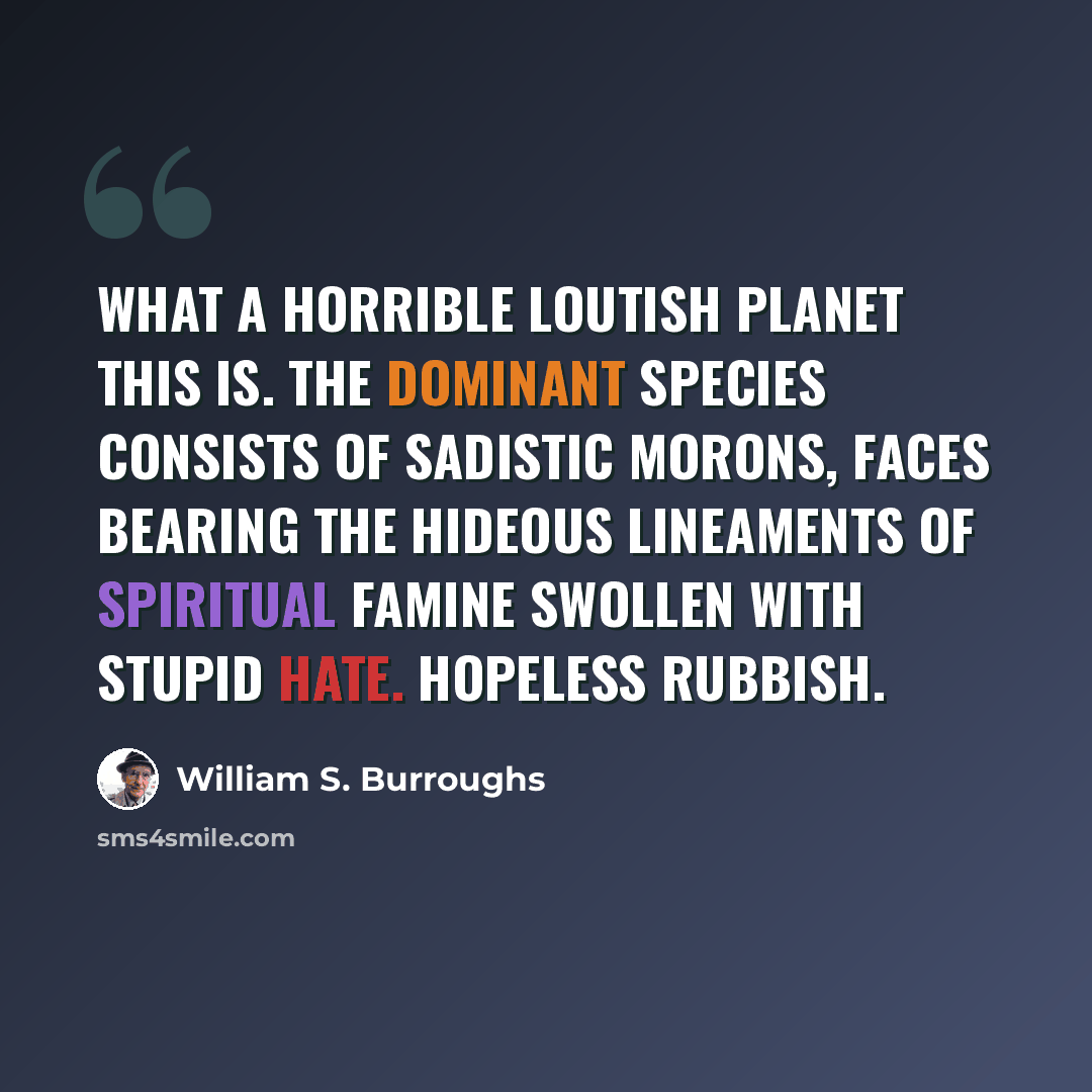 “what a horrible loutish planet this is. the dominant species consists of sadistic morons, faces bearing the hideous lineaments of spiritual famine swollen with stupid hate. hopeless rubbish.” quote by William S. Burroughs