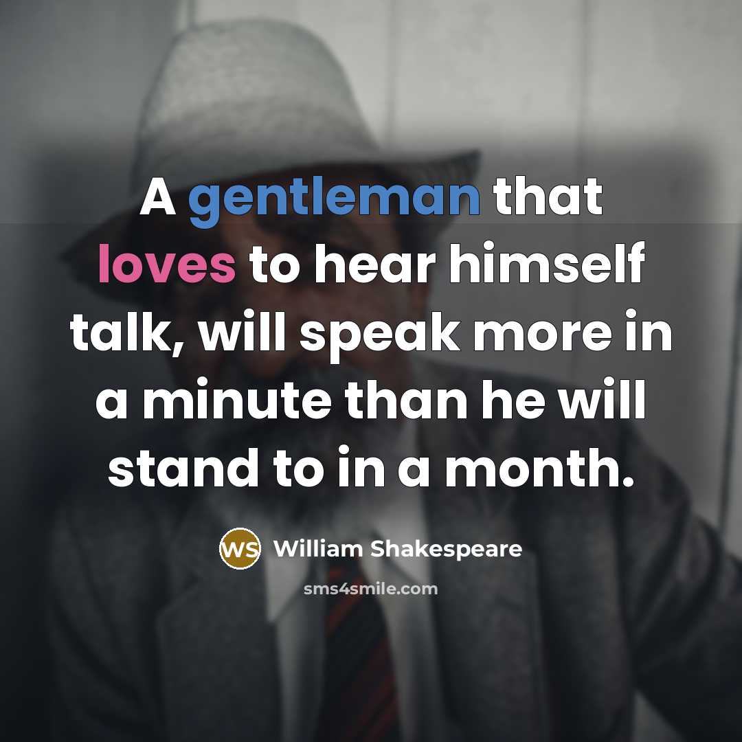 “A gentleman that loves to hear himself talk, will speak more in a minute than he will stand to in a month.” quote by William Shakespeare