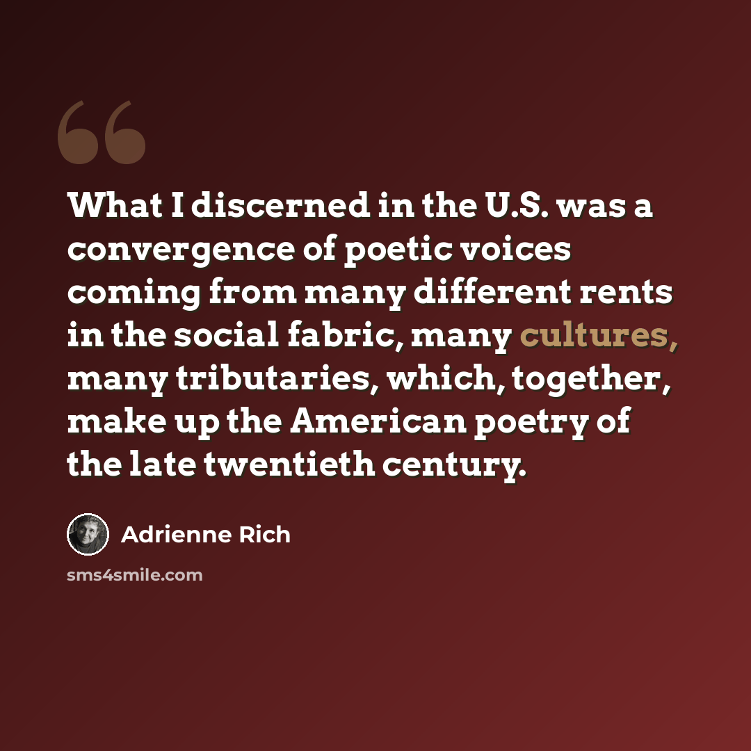 “What I discerned in the U.S. was a convergence of poetic voices coming from many different rents in the social fabric, many cultures, many tributaries, which, together, make up the American poetry of the late twentieth century.” quote by Adrienne Rich