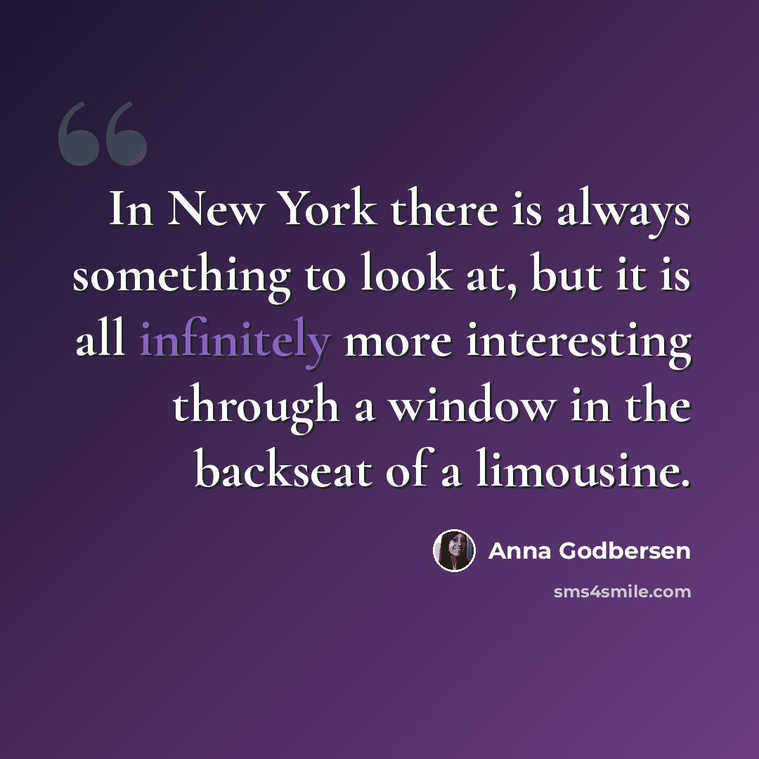 “In New York there is always something to look at, but it is all infinitely more interesting through a window in the backseat of a limousine.” quote by Anna Godbersen