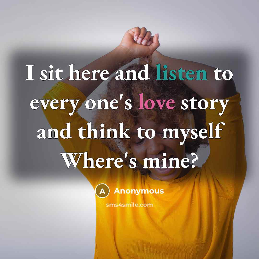 “I sit here and listen to every one's love story and think to myself Where's mine?” quote by Anonymous
