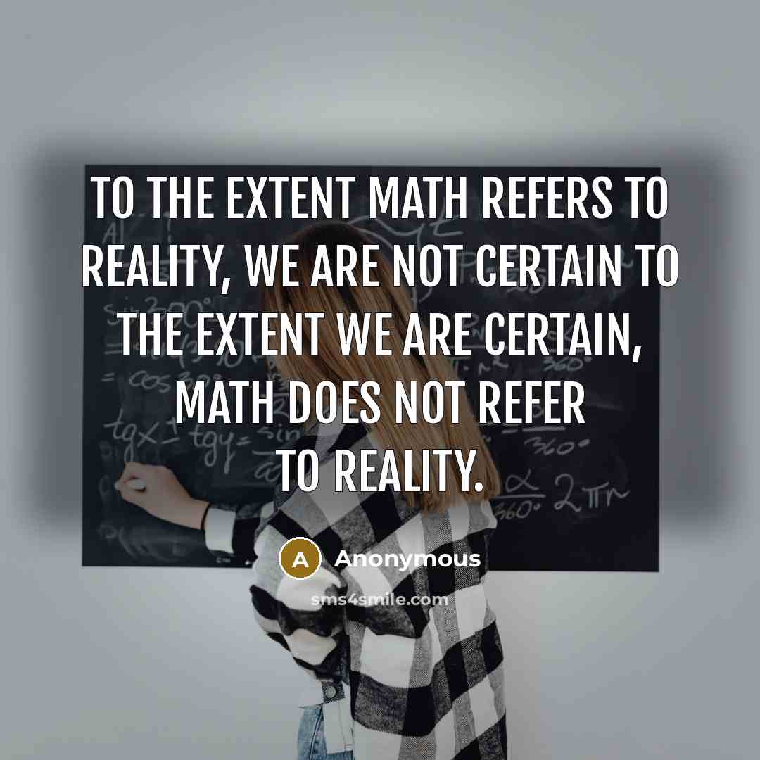 “To the extent math refers to reality, we are not certain to the extent we are certain, math does not refer to reality.” quote by Anonymous