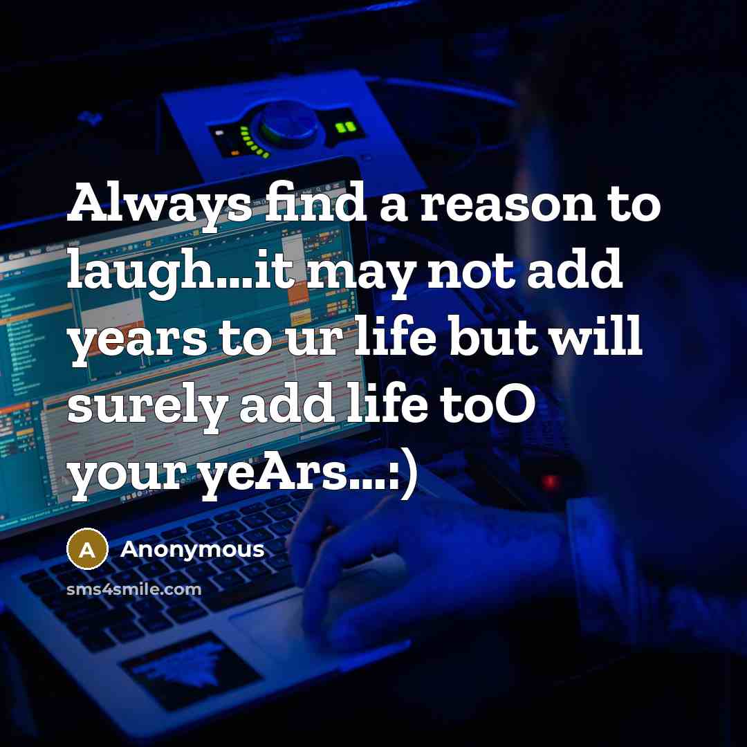 “Always find a reason to laugh…it may not add years to ur life but will surely add life toO your yeArs…:)” quote by Anonymous