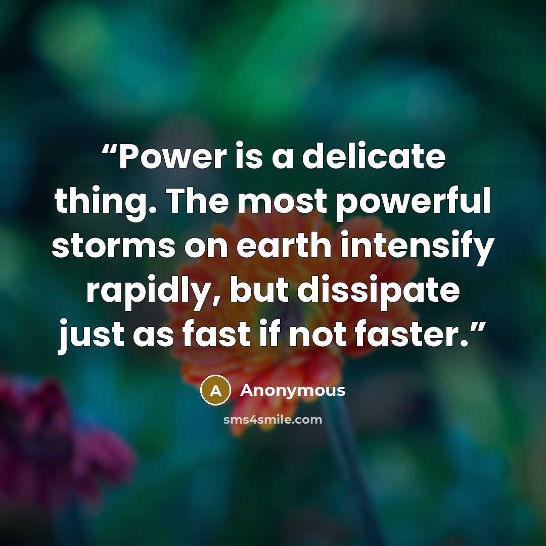 “Power is a delicate thing. The most powerful storms on earth intensify rapidly, but dissipate just as fast if not faster.” quote by Anonymous