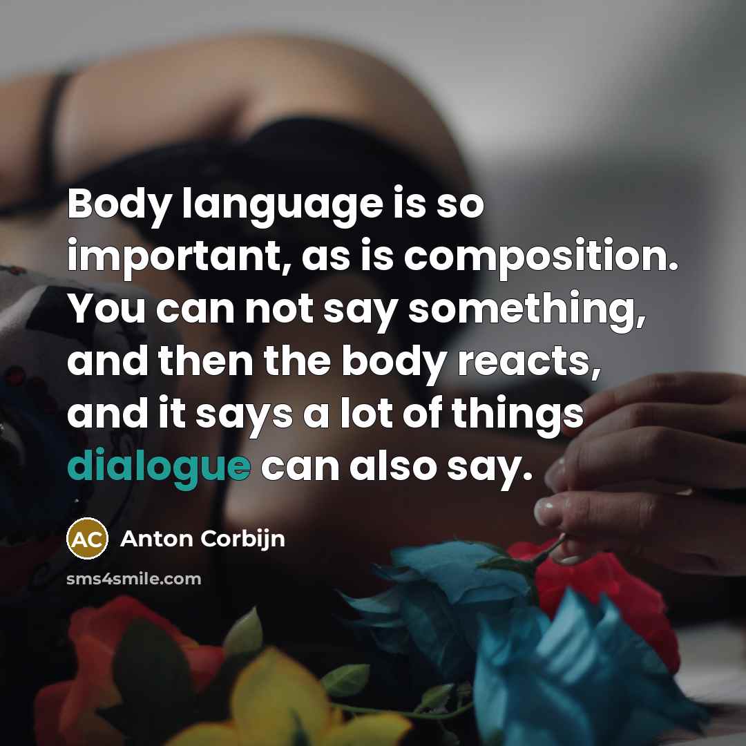“Body language is so important, as is composition. You can not say something, and then the body reacts, and it says a lot of things dialogue can also say.” quote by Anton Corbijn