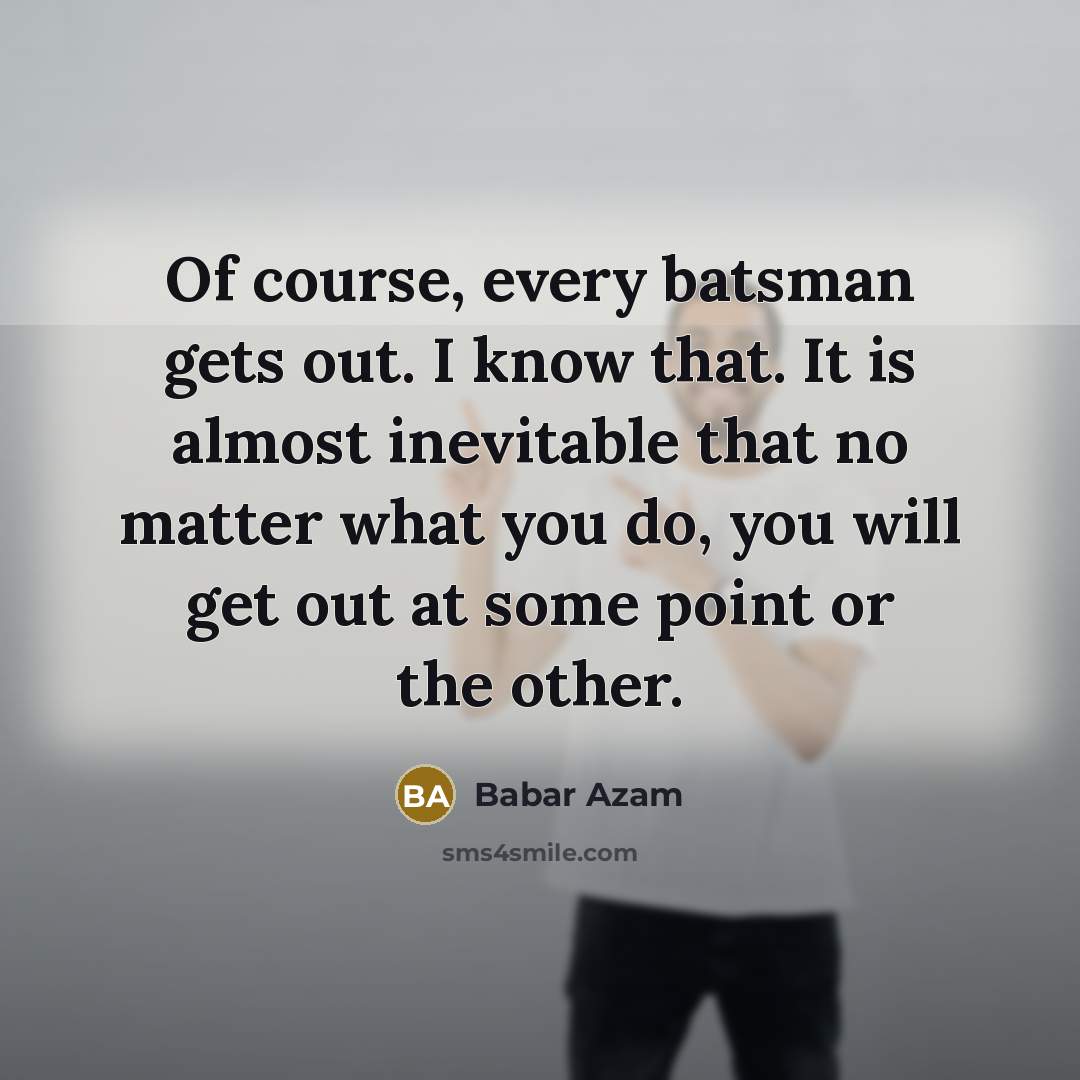 “Of course, every batsman gets out. I know that. It is almost inevitable that no matter what you do, you will get out at some point or the other.” quote by Babar Azam