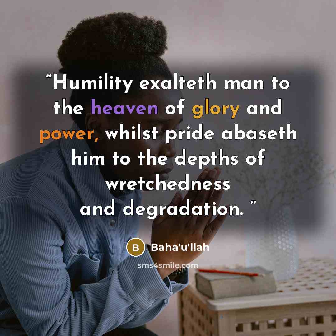 “Humility exalteth man to the heaven of glory and power, whilst pride abaseth him to the depths of wretchedness and degradation.” quote by Baha'u'llah