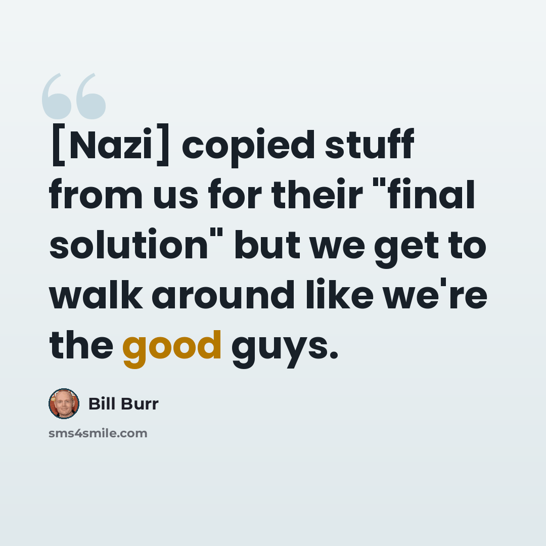 “[Nazi] copied stuff from us for their "final solution" but we get to walk around like we're the good guys.” quote by Bill Burr