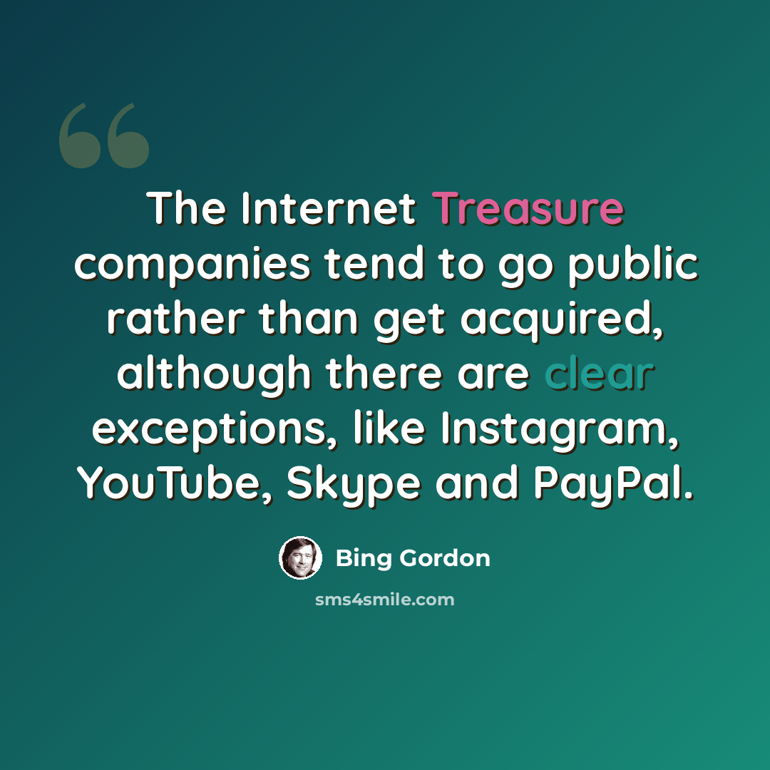 “The Internet Treasure companies tend to go public rather than get acquired, although there are clear exceptions, like Instagram, YouTube, Skype and PayPal.” quote by Bing Gordon