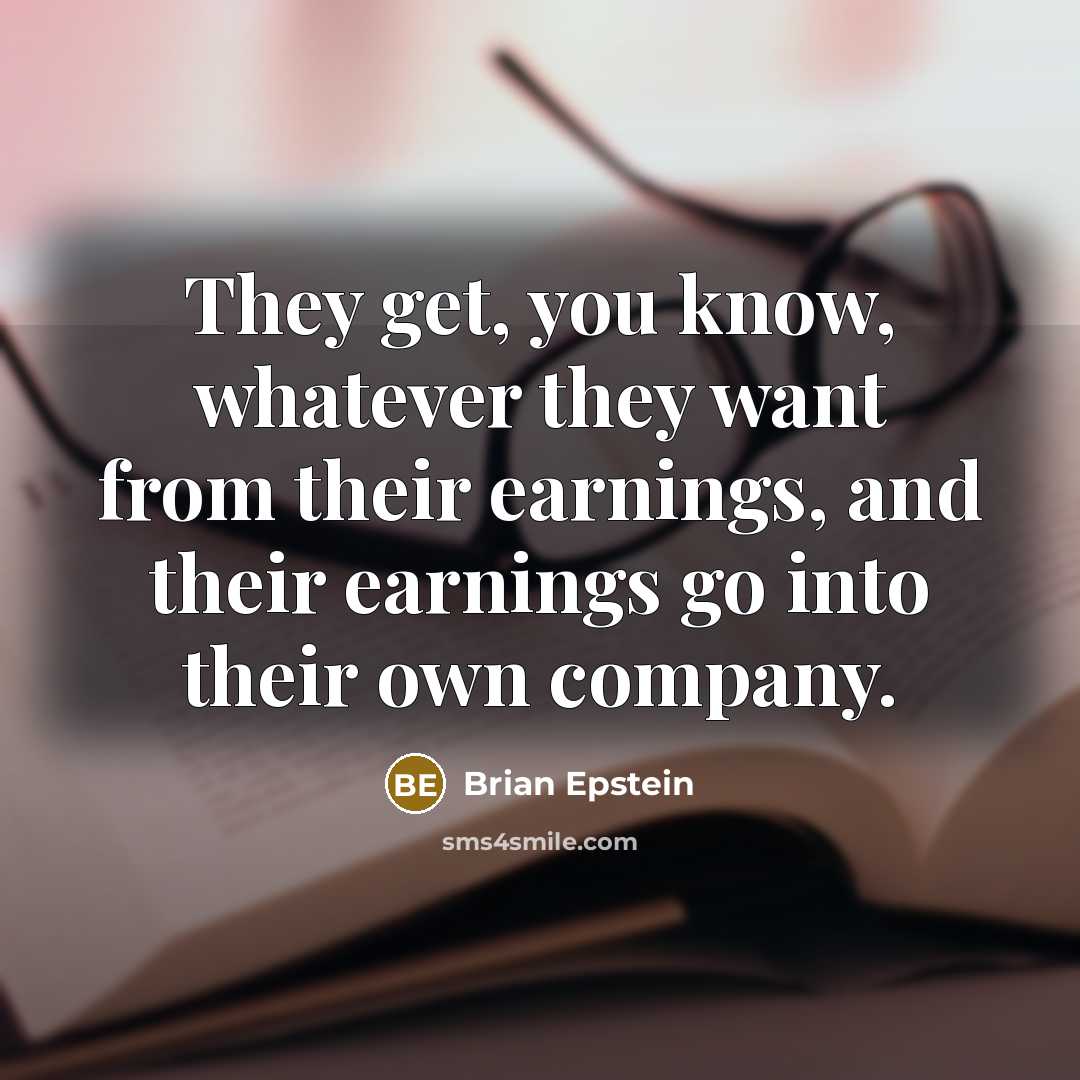 “They get, you know, whatever they want from their earnings, and their earnings go into their own company.” quote by Brian Epstein