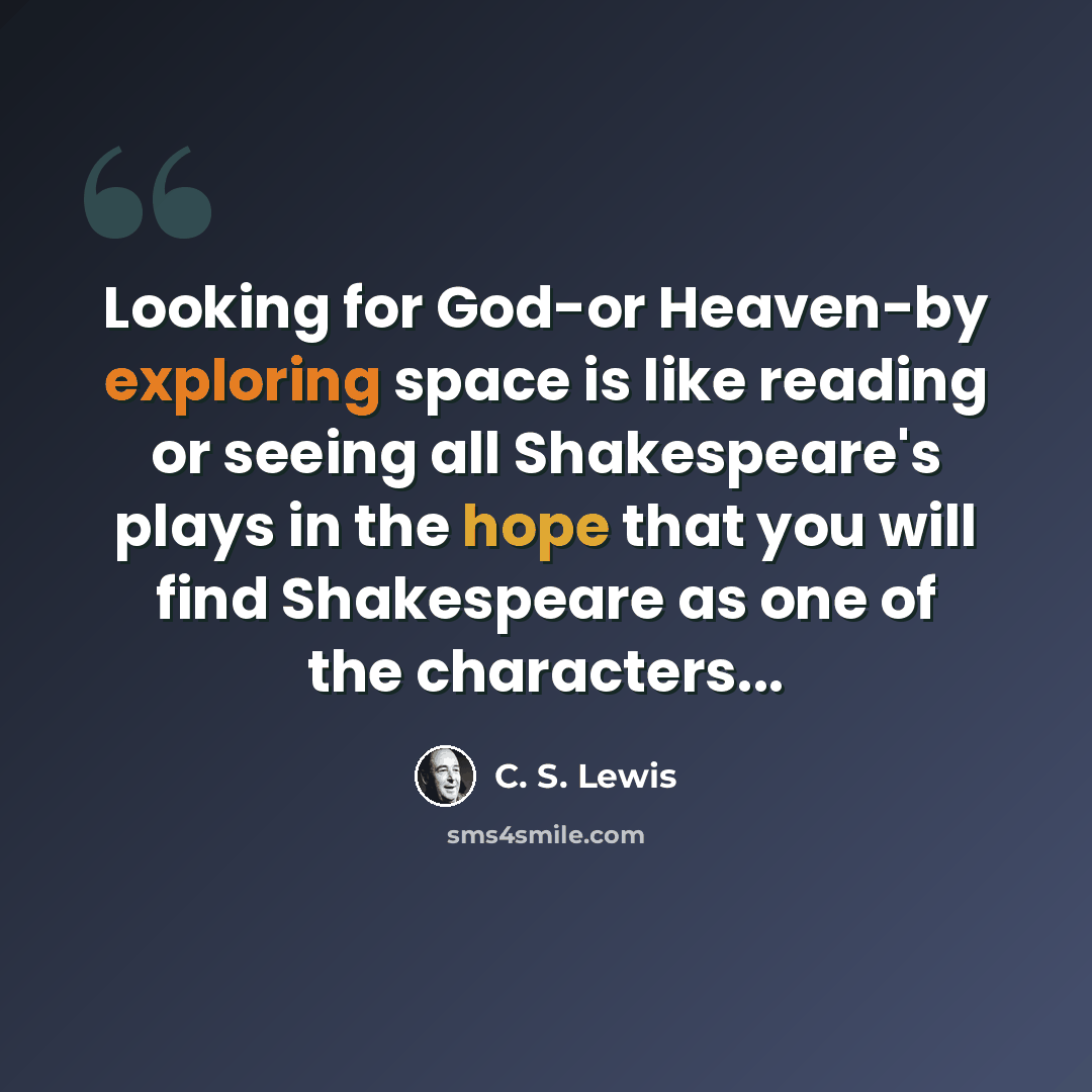 “Looking for God-or Heaven-by exploring space is like reading or seeing all Shakespeare's plays in the hope that you will find Shakespeare as one of the characters...” quote by C. S. Lewis