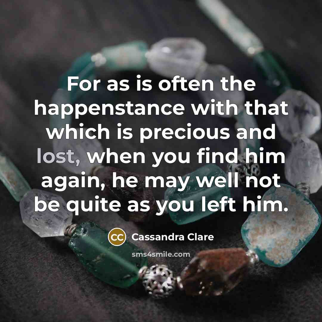 “For as is often the happenstance with that which is precious and lost, when you find him again, he may well not be quite as you left him.” quote by Cassandra Clare