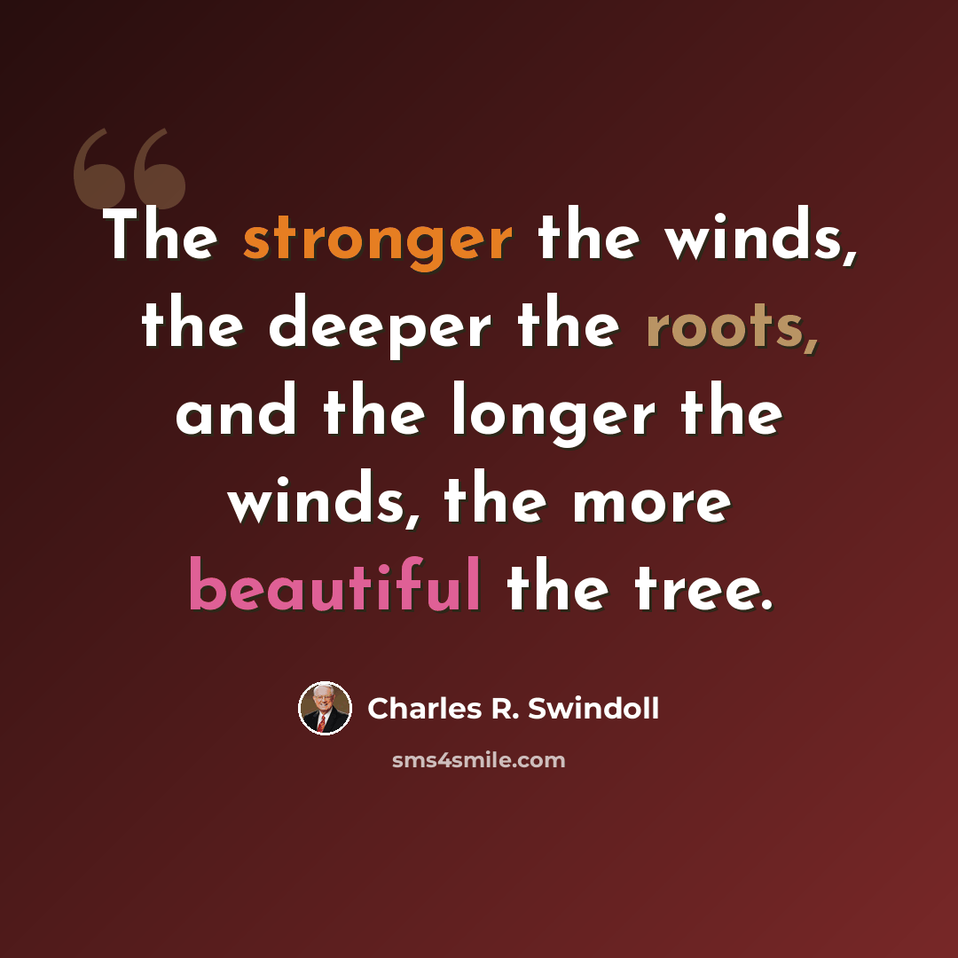 “The stronger the winds, the deeper the roots, and the longer the winds, the more beautiful the tree.” quote by Charles R. Swindoll