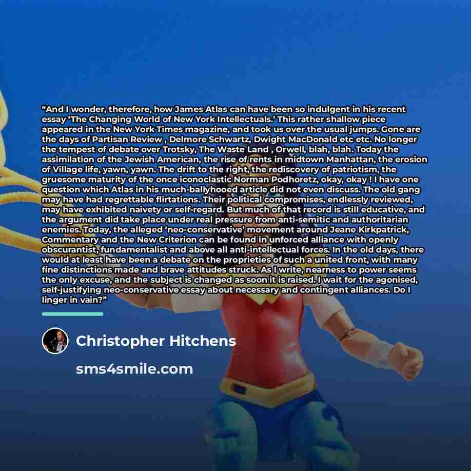 “And I wonder, therefore, how James Atlas can have been so indulgent in his recent essay ‘The Changing World of New York Intellectuals.’ This rather shallow piece appeared in the New York Times magazine, and took us over the usual jumps. Gone are the days of Partisan Review , Delmore Schwartz…” quote by Christopher Hitchens