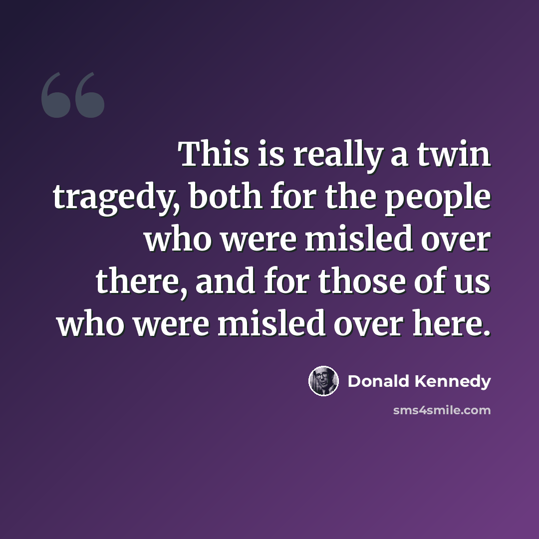 “This is really a twin tragedy, both for the people who were misled over there, and for those of us who were misled over here.” quote by Donald Kennedy