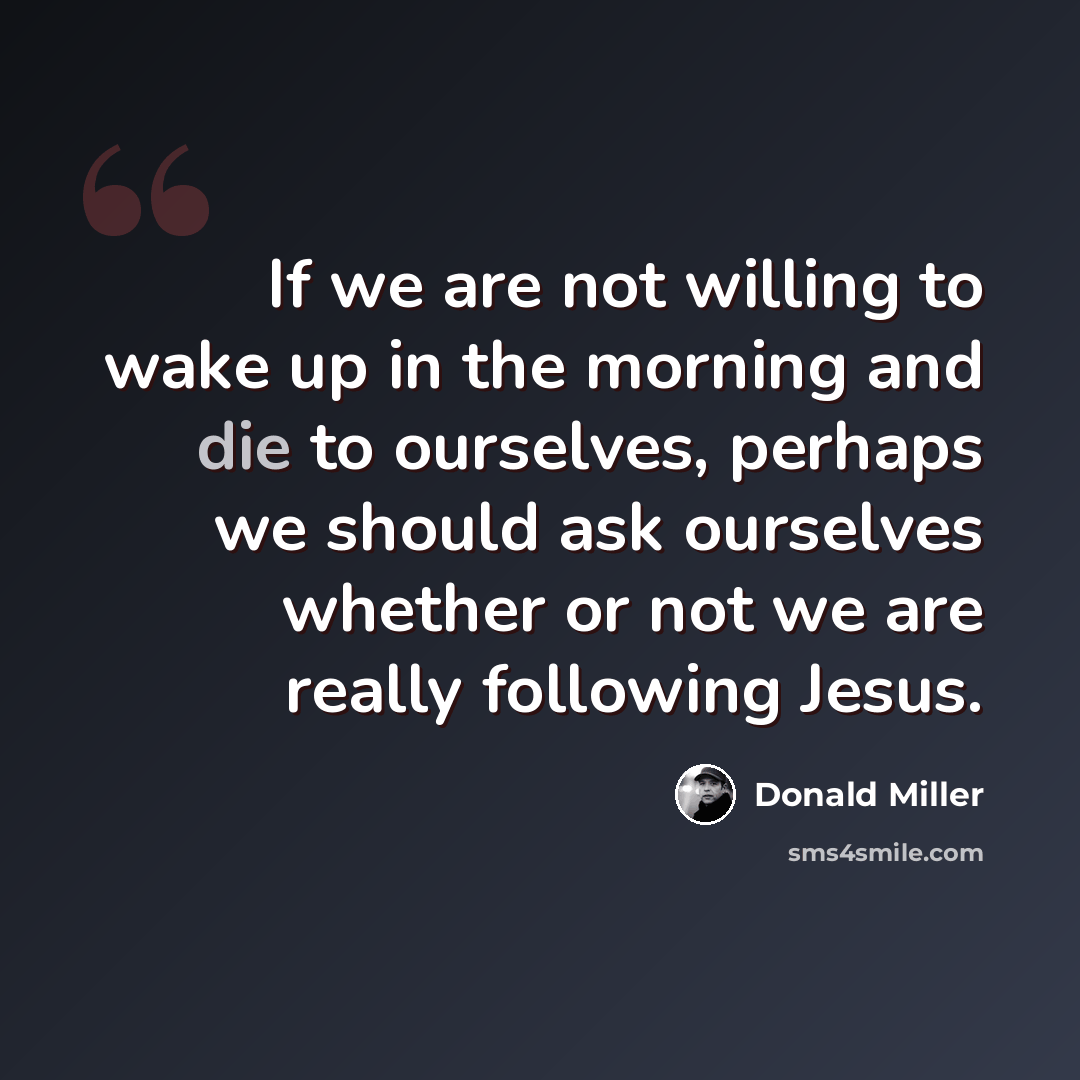 “If we are not willing to wake up in the morning and die to ourselves, perhaps we should ask ourselves whether or not we are really following Jesus.” quote by Donald Miller
