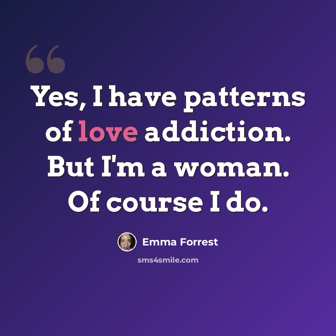 “Yes, I have patterns of love addiction. But I'm a woman. Of course I do.” quote by Emma Forrest
