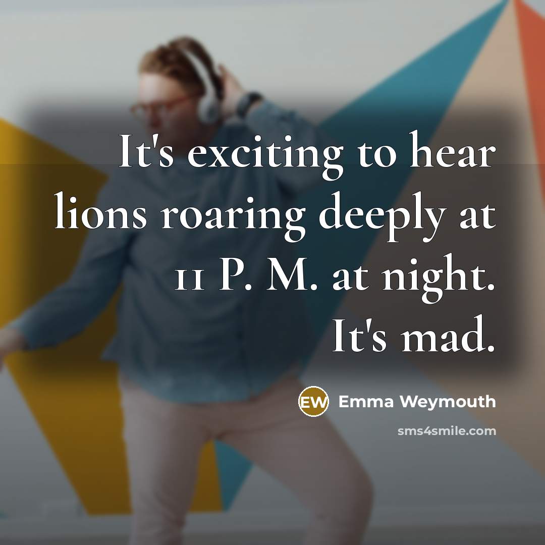 “It's exciting to hear lions roaring deeply at 11 P. M. at night. It's mad.” quote by Emma Weymouth