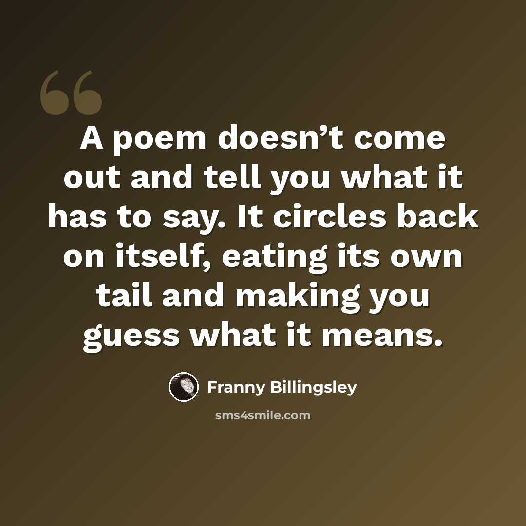 “A poem doesn’t come out and tell you what it has to say. It circles back on itself, eating its own tail and making you guess what it means.” quote by Franny Billingsley