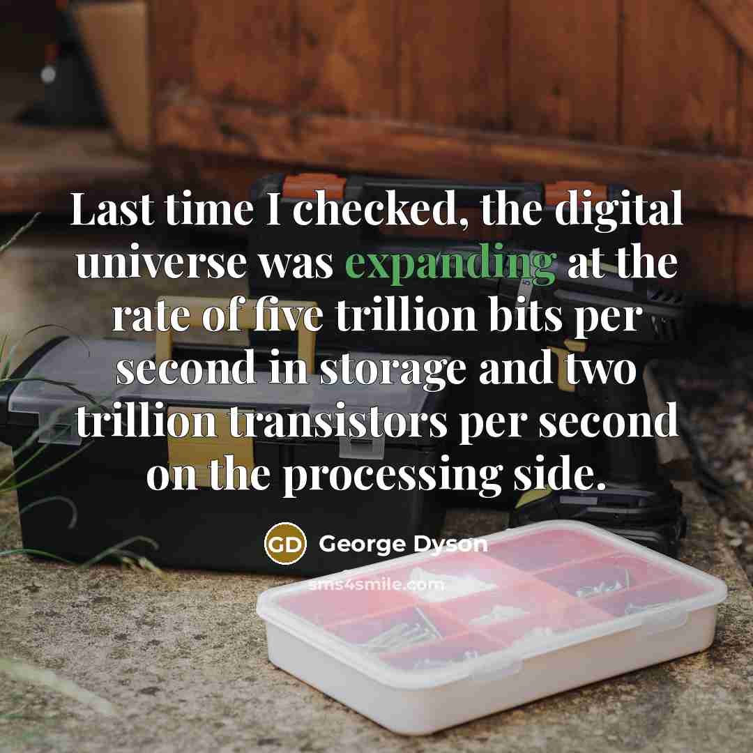 “Last time I checked, the digital universe was expanding at the rate of five trillion bits per second in storage and two trillion transistors per second on the processing side.” quote by George Dyson