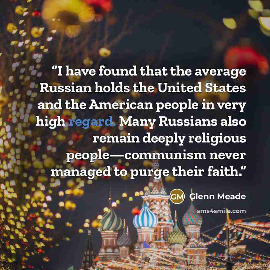 “I have found that the average Russian holds the United States and the American people in very high regard. Many Russians also remain deeply religious people—communism never managed to purge their faith.” quote by Glenn Meade