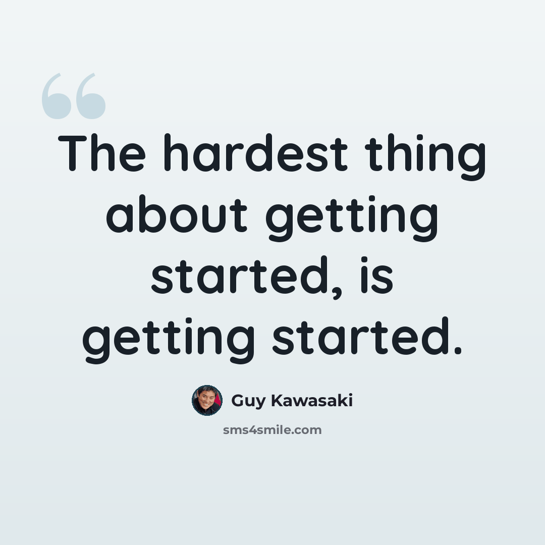 “The hardest thing about getting started, is getting started.” quote by Guy Kawasaki