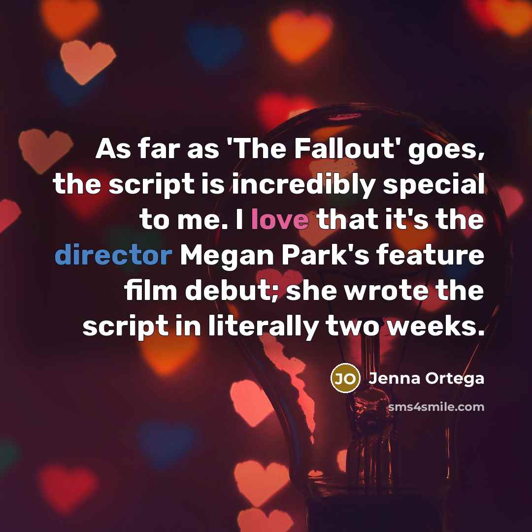 “As far as 'The Fallout' goes, the script is incredibly special to me. I love that it's the director Megan Park's feature film debut; she wrote the script in literally two weeks.” quote by Jenna Ortega