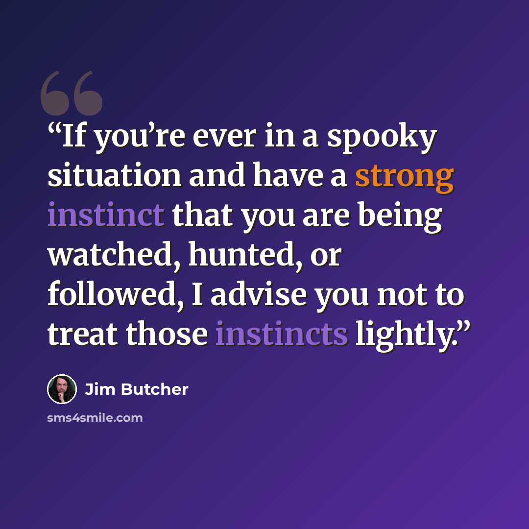 “If you’re ever in a spooky situation and have a strong instinct that you are being watched, hunted, or followed, I advise you not to treat those instincts lightly.” quote by Jim Butcher