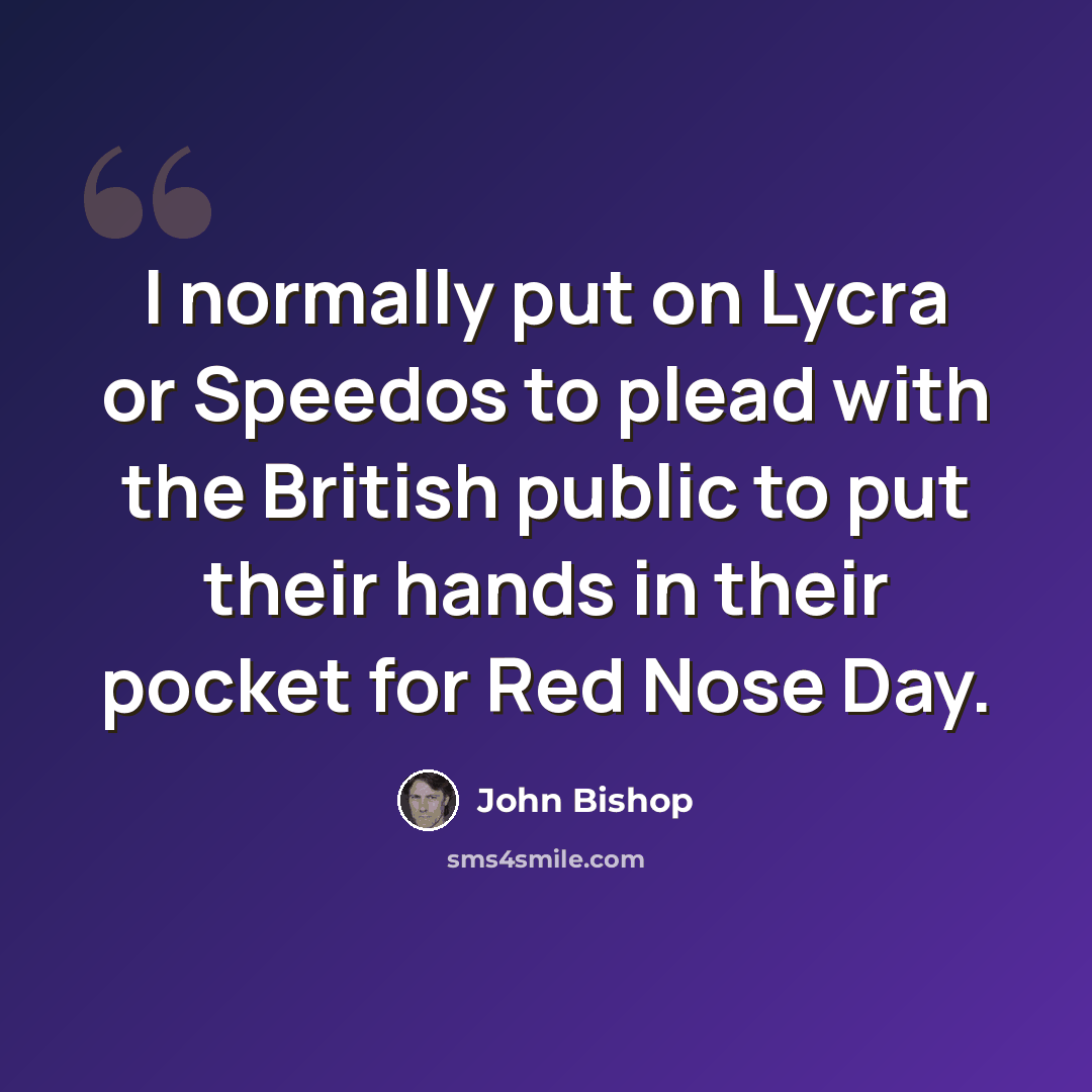 “I normally put on Lycra or Speedos to plead with the British public to put their hands in their pocket for Red Nose Day.” quote by John Bishop