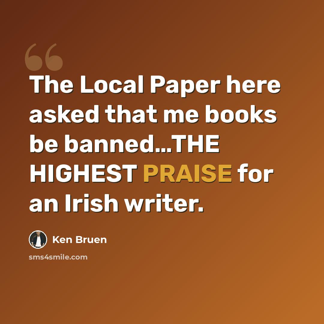 “The Local Paper here asked that me books be banned…THE HIGHEST PRAISE for an Irish writer.” quote by Ken Bruen
