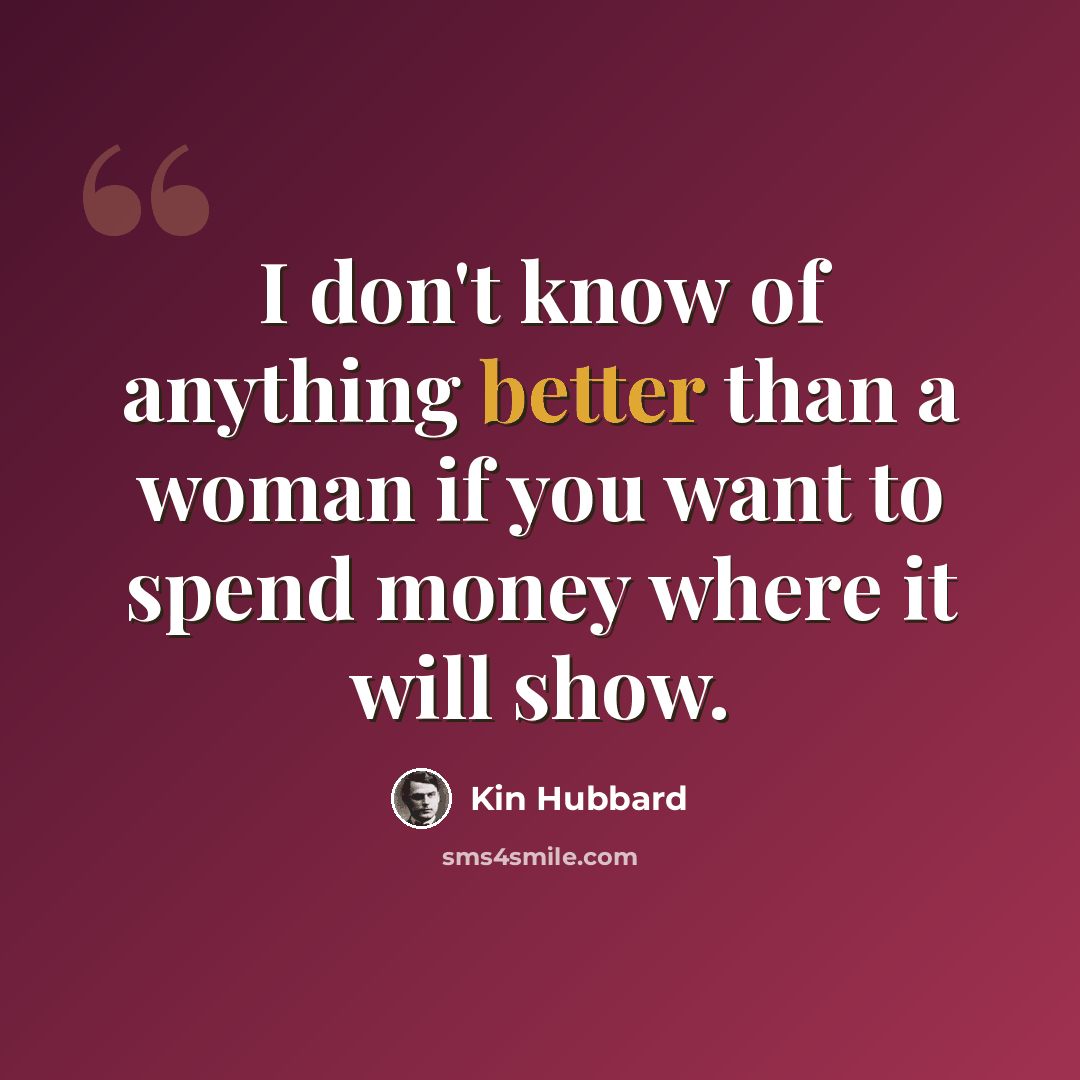 “I don't know of anything better than a woman if you want to spend money where it will show.” quote by Kin Hubbard