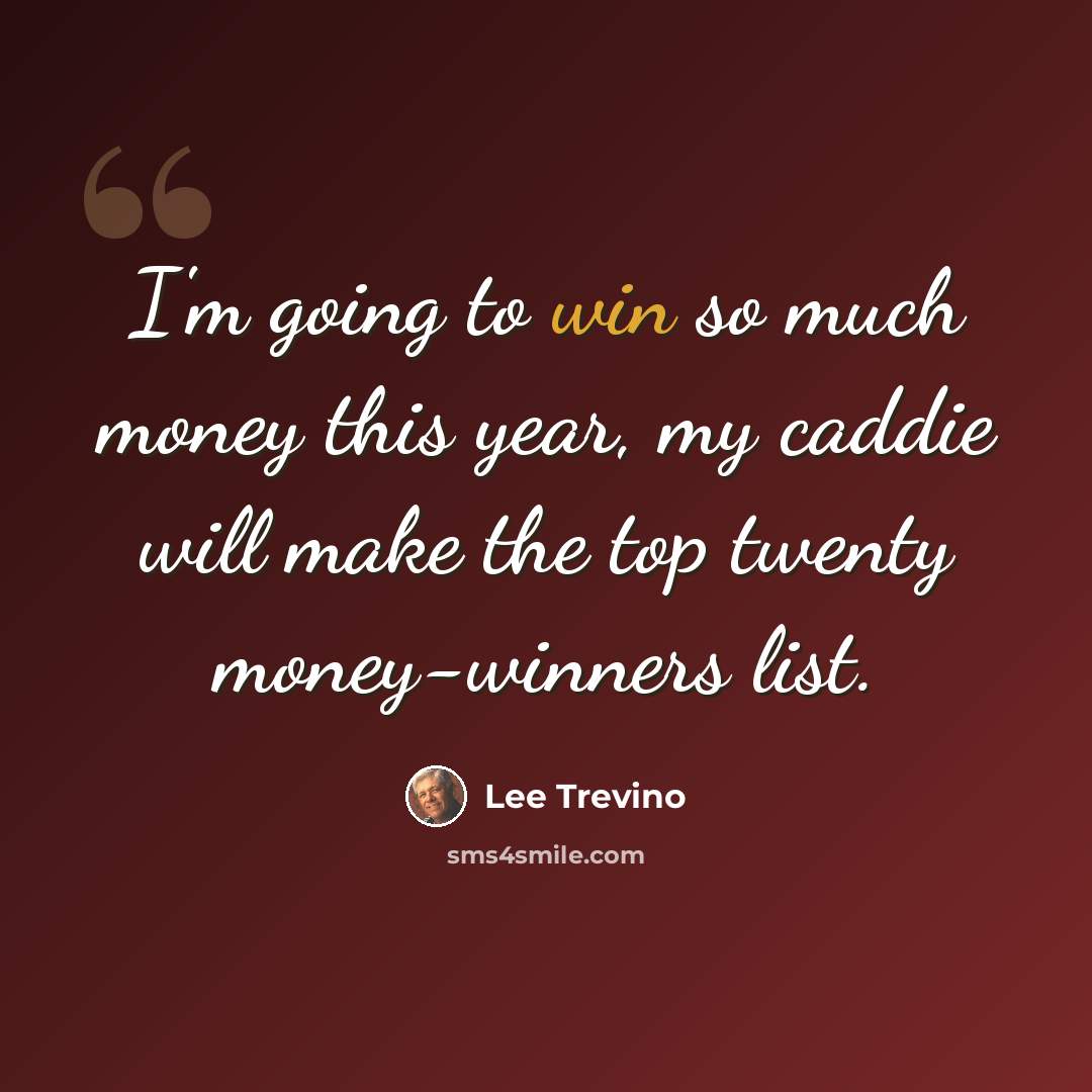 “I'm going to win so much money this year, my caddie will make the top twenty money-winners list.” quote by Lee Trevino