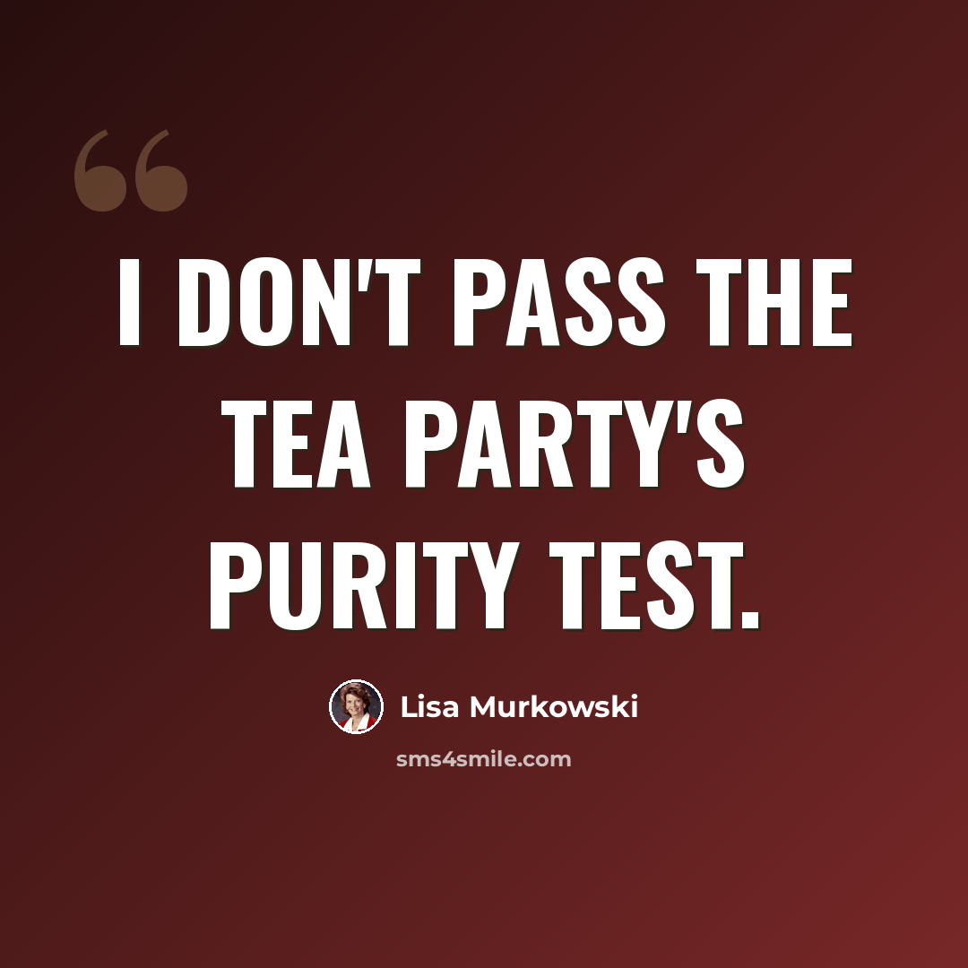 “I don't pass the Tea Party's purity test.” quote by Lisa Murkowski