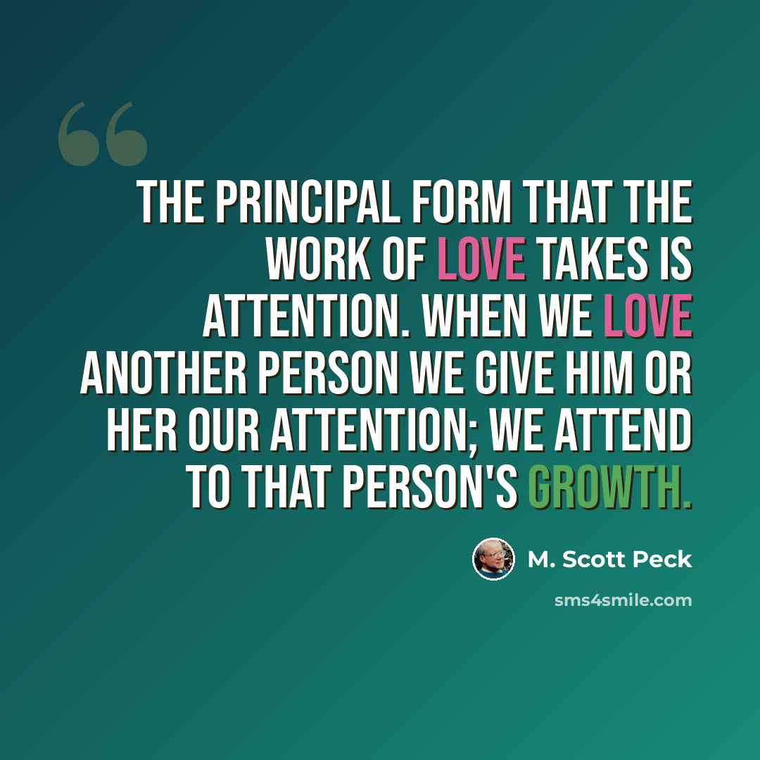 “The principal form that the work of love takes is attention. When we love another person we give him or her our attention; we attend to that person's growth.” quote by M. Scott Peck
