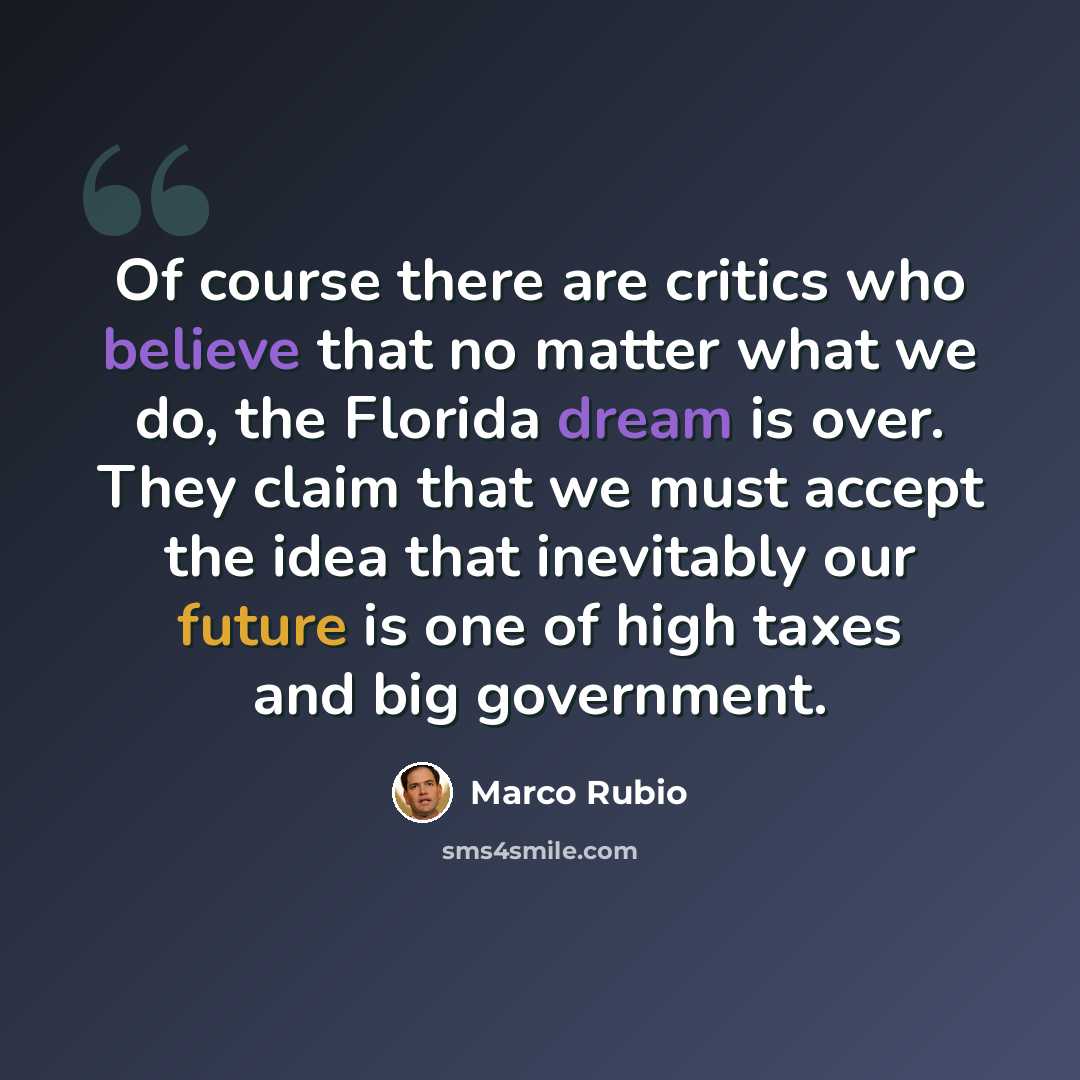 “Of course there are critics who believe that no matter what we do, the Florida dream is over. They claim that we must accept the idea that inevitably our future is one of high taxes and big government.” quote by Marco Rubio