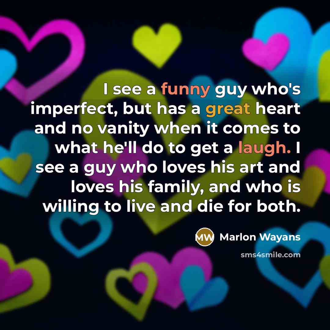 “I see a funny guy who's imperfect, but has a great heart and no vanity when it comes to what he'll do to get a laugh. I see a guy who loves his art and loves his family, and who is willing to live and die for both.” quote by Marlon Wayans