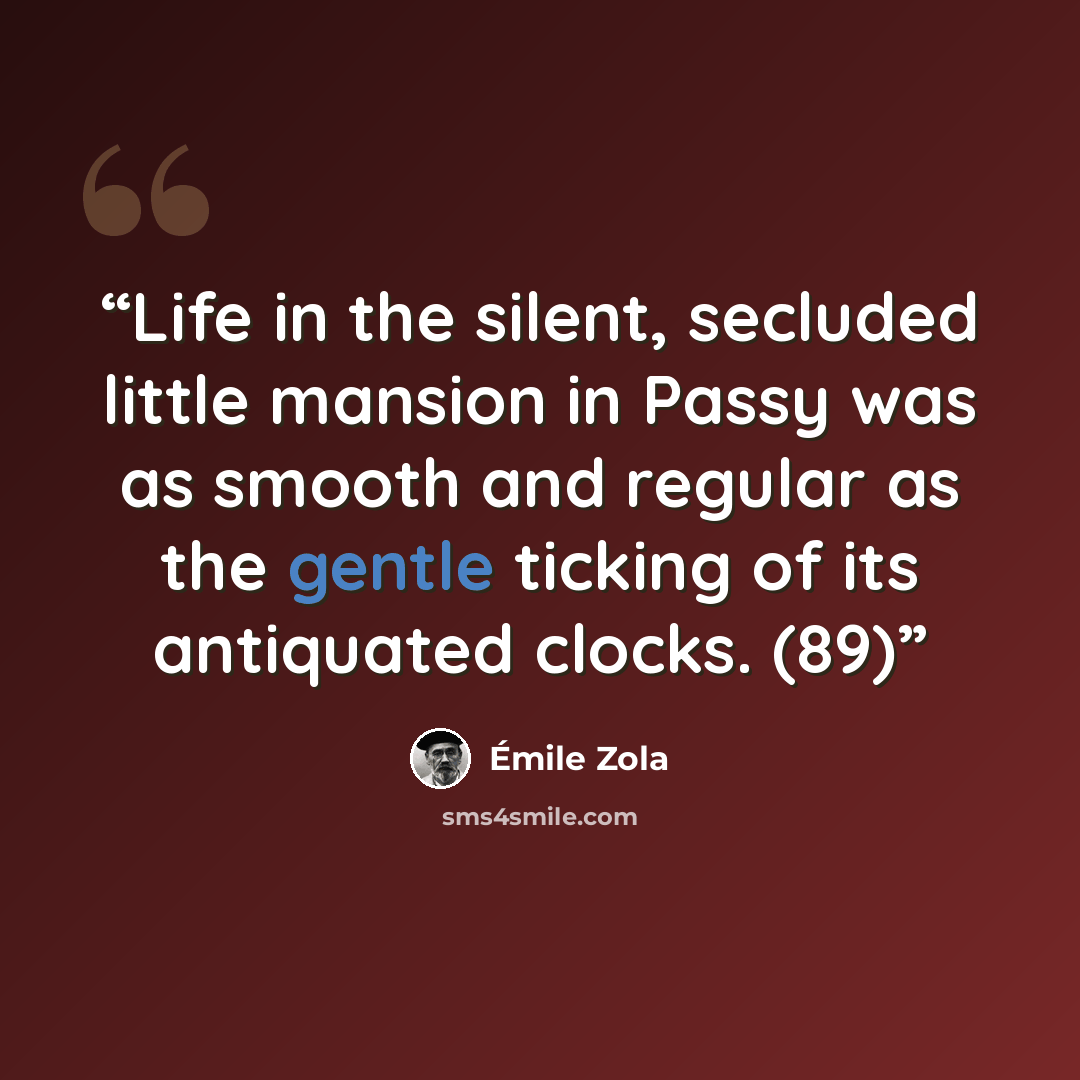 “Life in the silent, secluded little mansion in Passy was as smooth and regular as the gentle ticking of its antiquated clocks. (89)” quote by Émile Zola