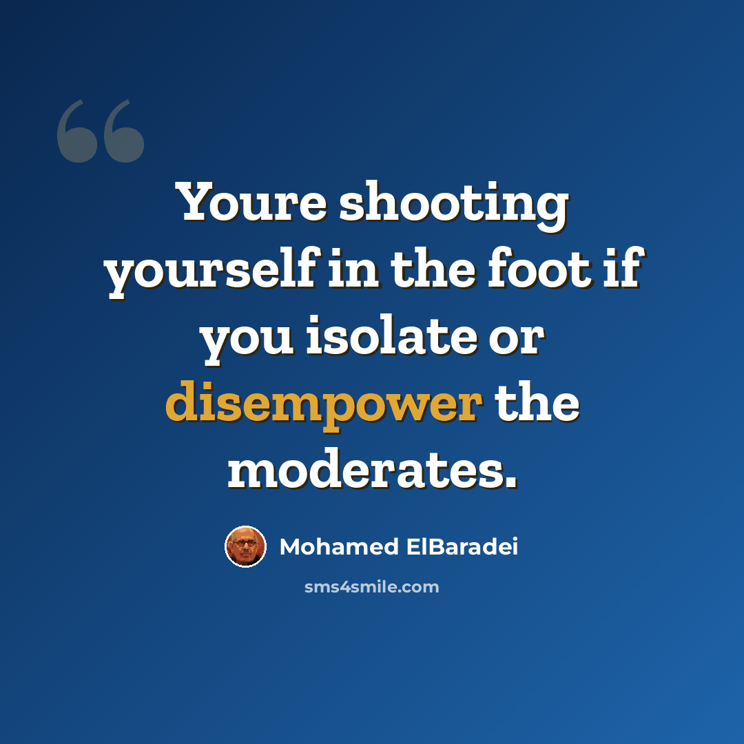 “Youre shooting yourself in the foot if you isolate or disempower the moderates.” quote by Mohamed ElBaradei