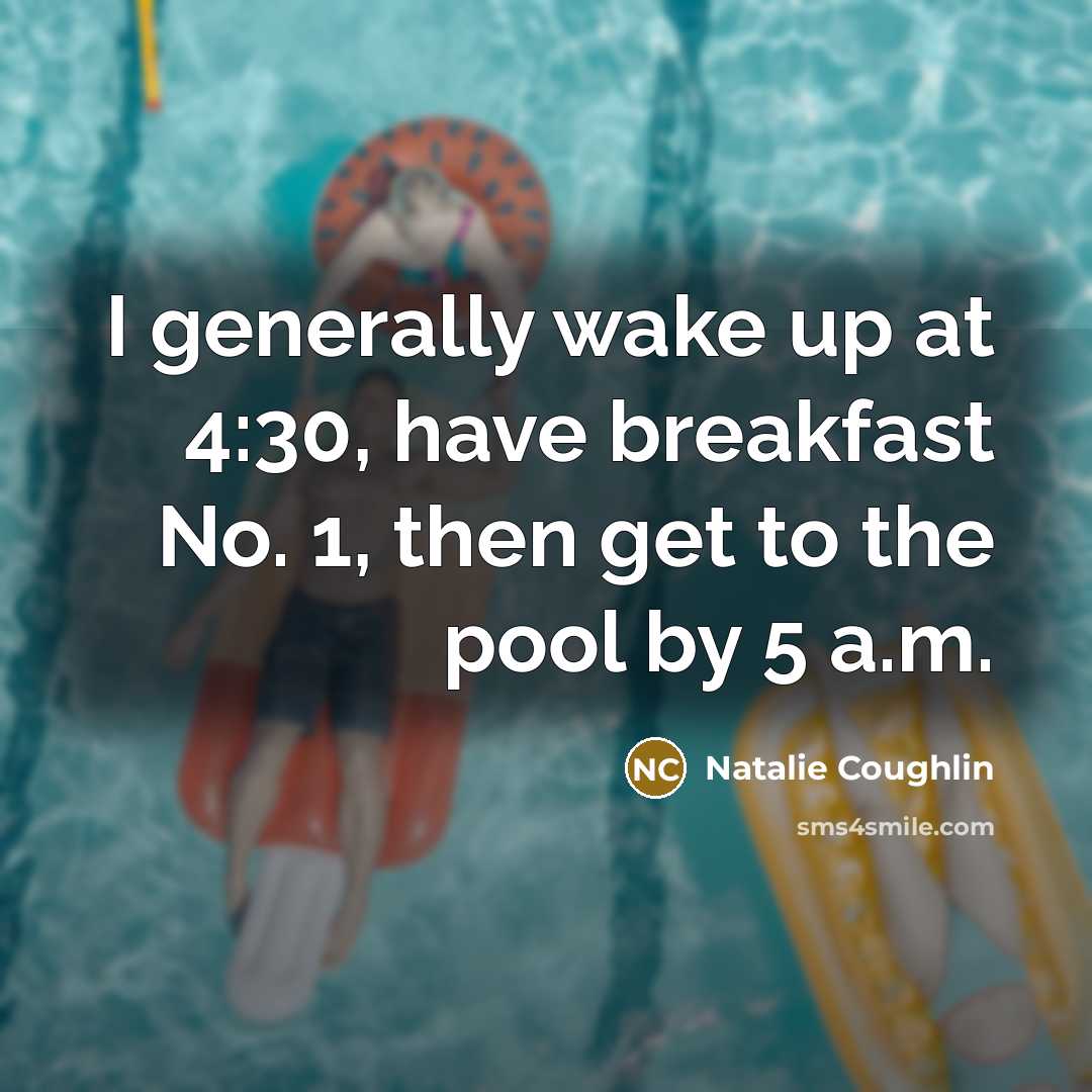 “I generally wake up at 4:30, have breakfast No. 1, then get to the pool by 5 a.m.” quote by Natalie Coughlin