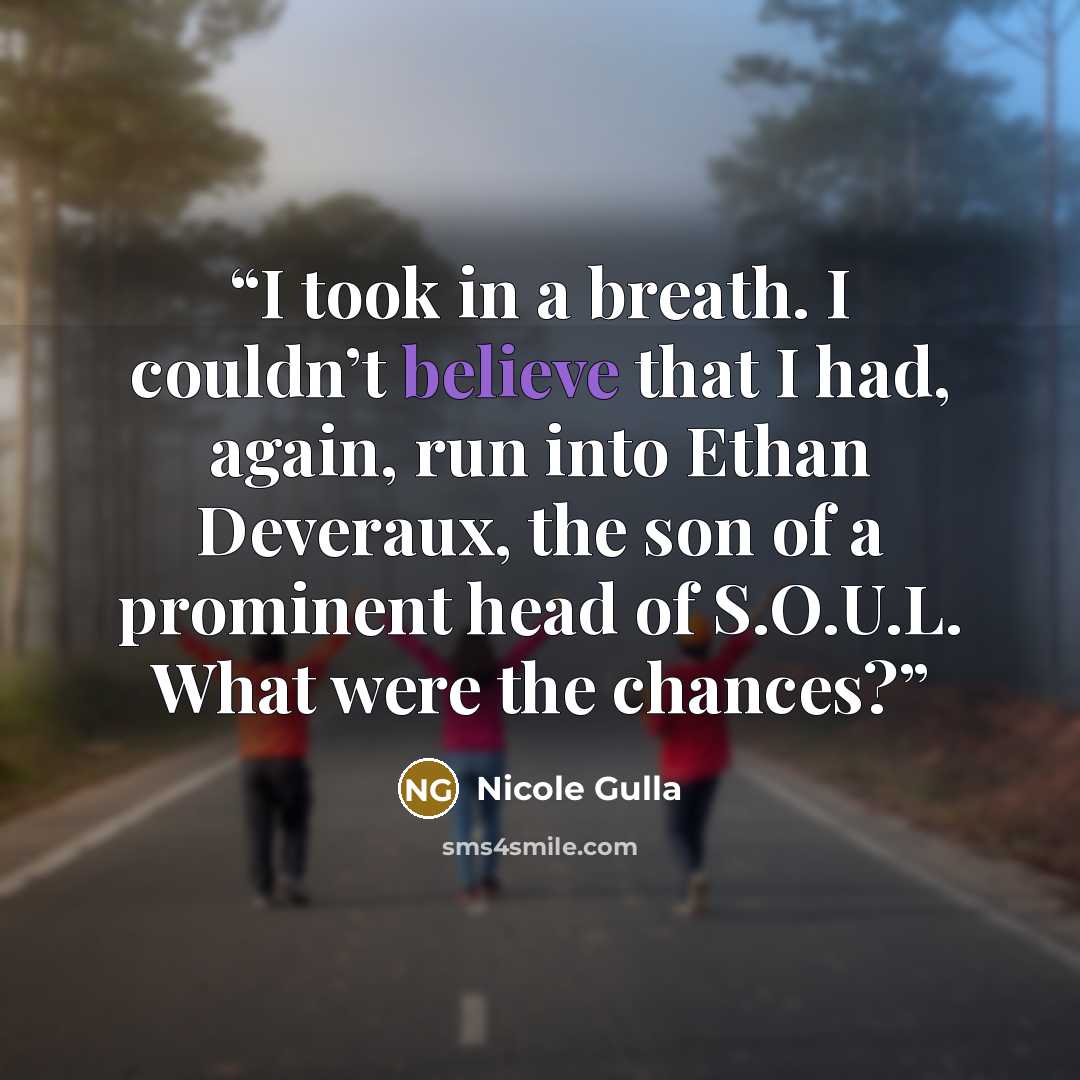 “I took in a breath. I couldn’t believe that I had, again, run into Ethan Deveraux, the son of a prominent head of S.O.U.L. What were the chances?” quote by Nicole Gulla