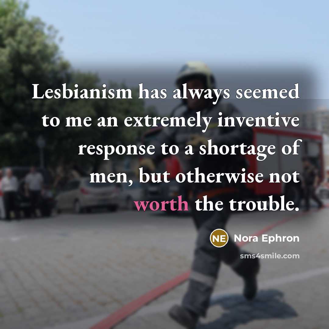 “Lesbianism has always seemed to me an extremely inventive response to a shortage of men, but otherwise not worth the trouble.” quote by Nora Ephron