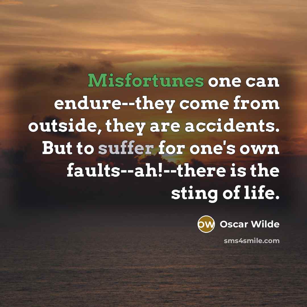 “Misfortunes one can endure--they come from outside, they are accidents. But to suffer for one's own faults--ah!--there is the sting of life.” quote by Oscar Wilde