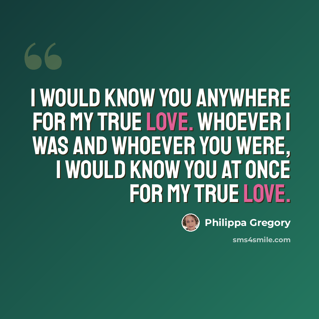 “I would know you anywhere for my true love. Whoever I was and whoever you were, I would know you at once for my true love.” quote by Philippa Gregory