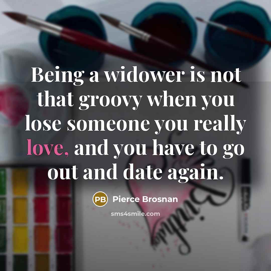 “Being a widower is not that groovy when you lose someone you really love, and you have to go out and date again.” quote by Pierce Brosnan