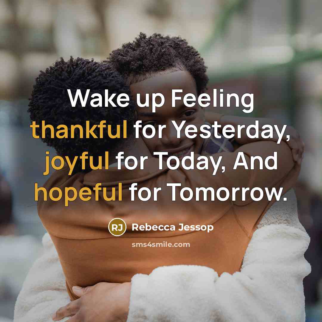 “Wake up Feeling thankful for Yesterday, joyful for Today, And hopeful for Tomorrow.” quote by Rebecca Jessop
